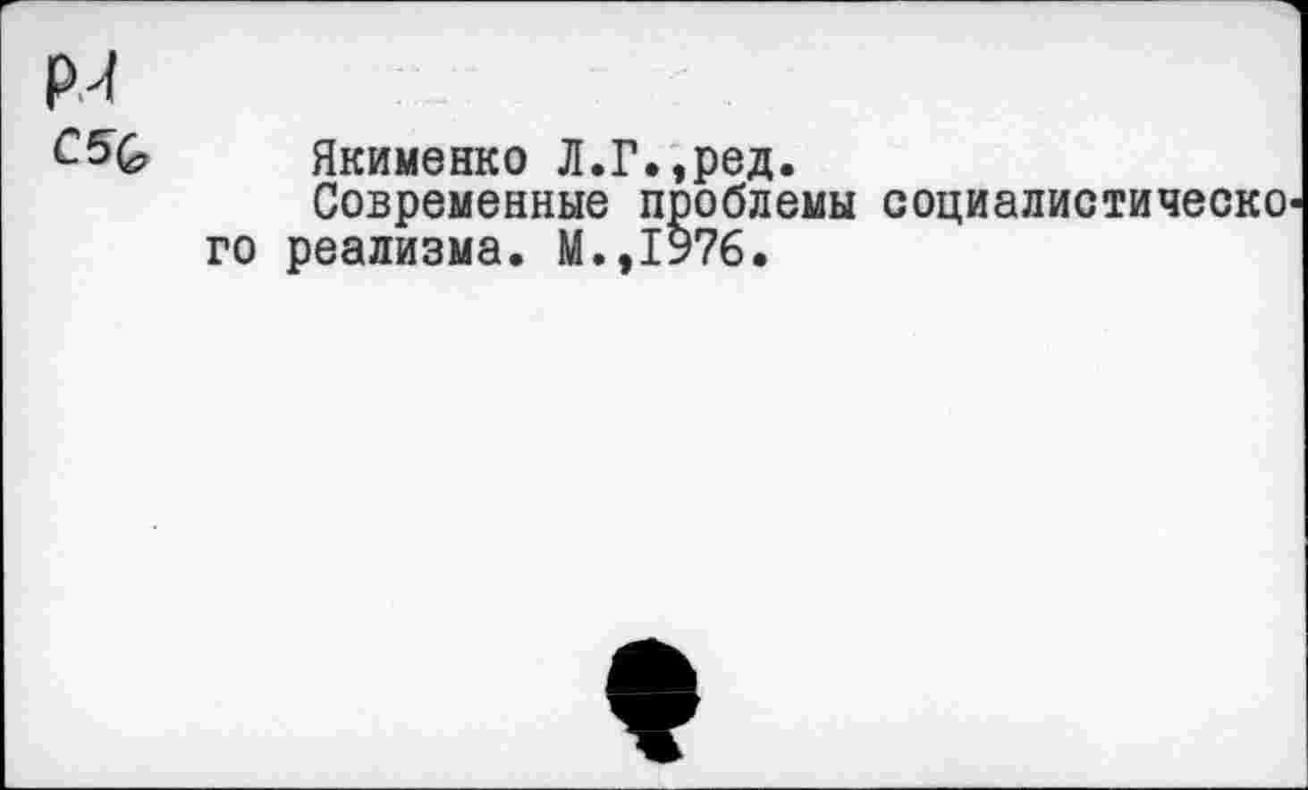 ﻿Якименко Л.Г.,ред.
Современные проблемы социалистическо го реализма. М.,1976,